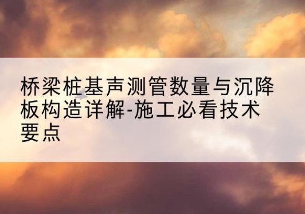 宽城桩基需要预埋几根声测管？-桥梁桩基声测管数量与沉降板构造详解-施工必看技术要点
