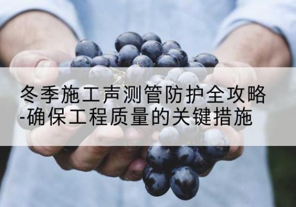 宽城冬季施工声测管有哪些防护要点？-冬季施工声测管防护全攻略-确保工程质量的关键措施